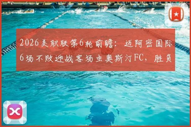 2026美职联第6轮前瞻：迈阿密国际6场不败迎战客场虫奥斯汀FC，胜负关键点全解析