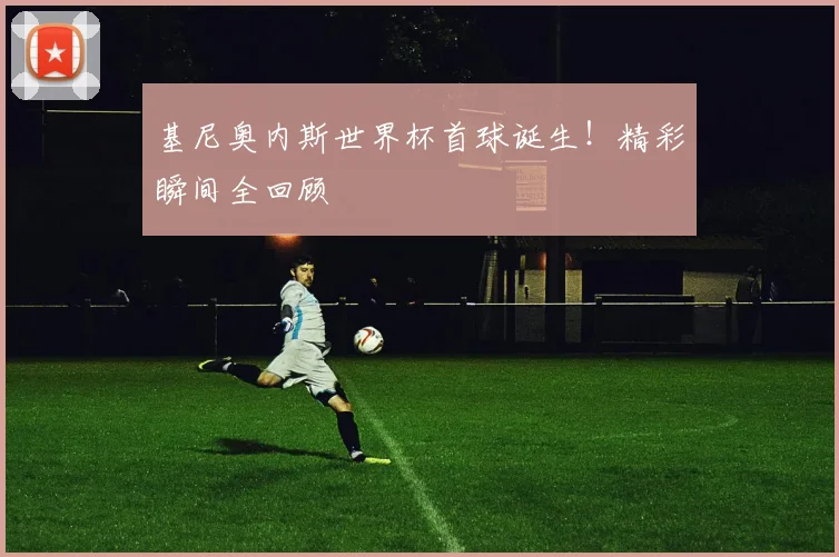 基尼奥内斯世界杯首球诞生！精彩瞬间全回顾