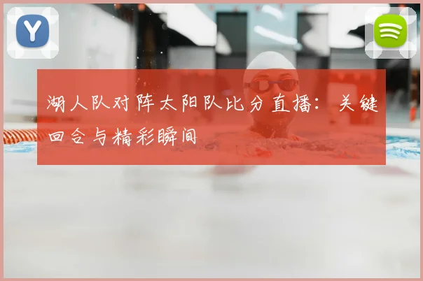 湖人队对阵太阳队比分直播：关键回合与精彩瞬间