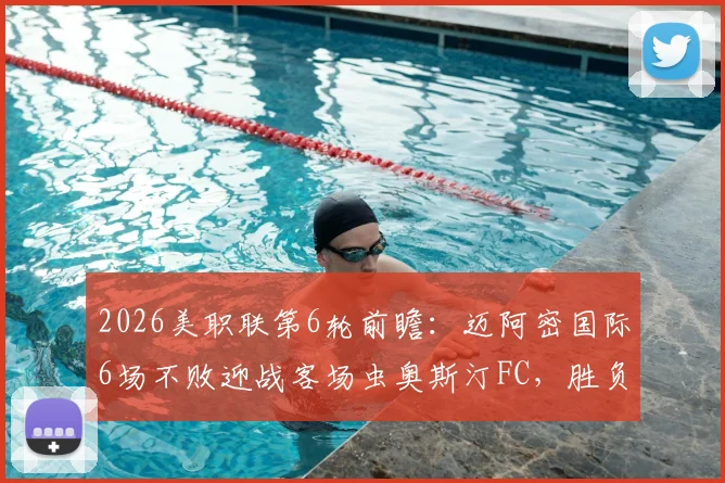 2026美职联第6轮前瞻：迈阿密国际6场不败迎战客场虫奥斯汀FC，胜负关键点全解析