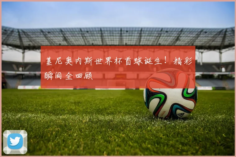 基尼奥内斯世界杯首球诞生！精彩瞬间全回顾