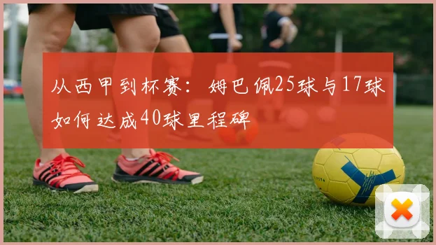 从西甲到杯赛：姆巴佩25球与17球如何达成40球里程碑