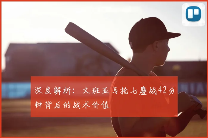 深度解析:文班亚马抢七鏖战42分钟背后的战术价值