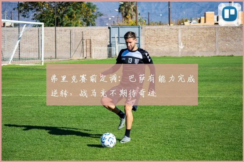 弗里克赛前定调:巴萨有能力完成逆转,战马竞不期待奇迹