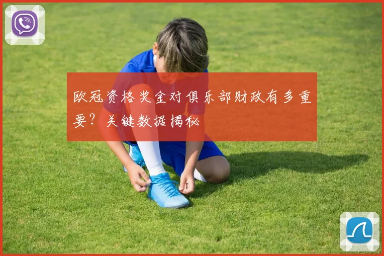 欧冠资格奖金对俱乐部财政有多重要?关键数据揭秘