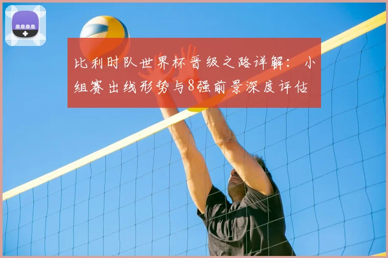 比利时队世界杯晋级之路详解:小组赛出线形势与8强前景深度评估