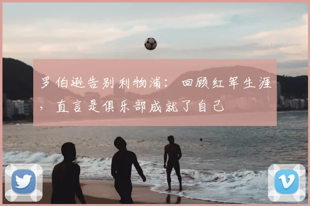 罗伯逊告别利物浦:回顾红军生涯,直言是俱乐部成就了自己