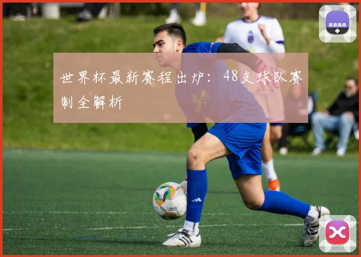 世界杯最新赛程出炉：48支球队赛制全解析