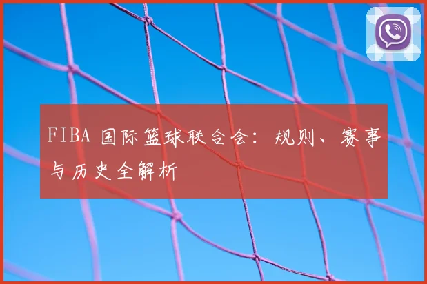 FIBA 国际篮球联合会：规则、赛事与历史全解析