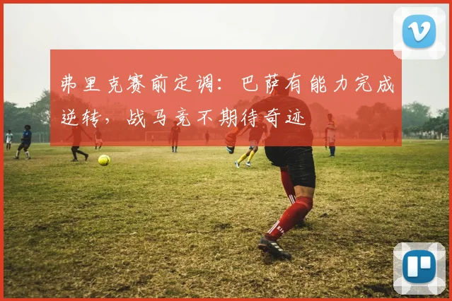 弗里克赛前定调：巴萨有能力完成逆转，战马竞不期待奇迹